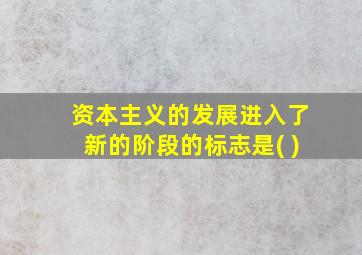 资本主义的发展进入了新的阶段的标志是( )